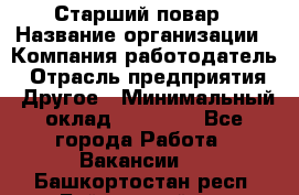 Старший повар › Название организации ­ Компания-работодатель › Отрасль предприятия ­ Другое › Минимальный оклад ­ 18 000 - Все города Работа » Вакансии   . Башкортостан респ.,Баймакский р-н